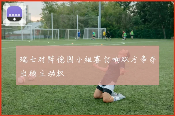 瑞士对阵德国小组赛打响双方争夺出线主动权