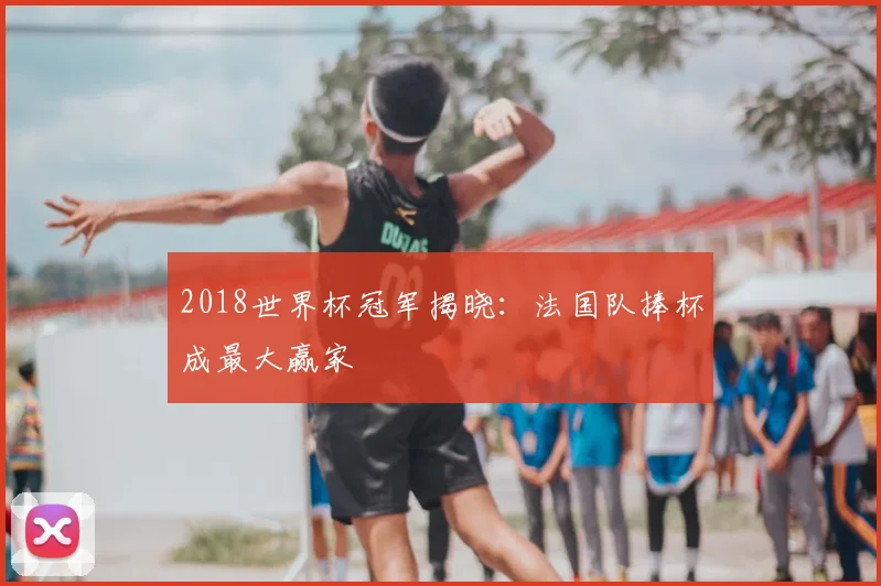 2018世界杯冠军揭晓:法国队捧杯成最大赢家