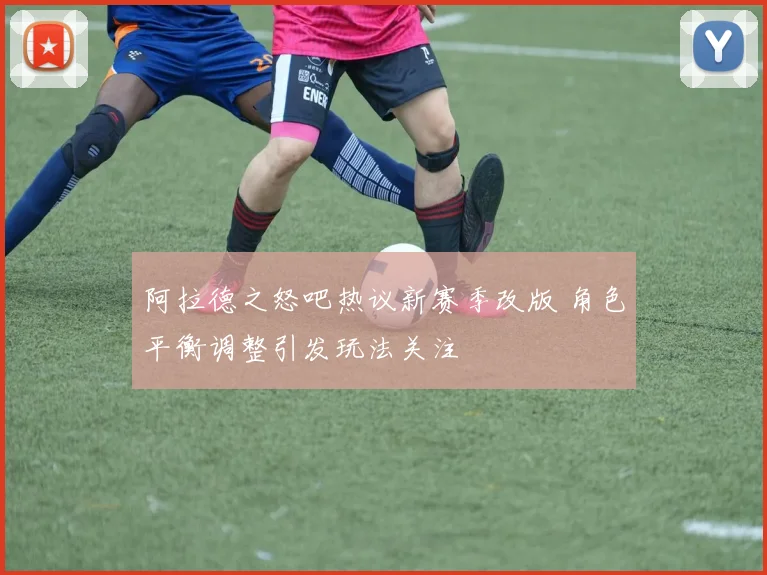 阿拉德之怒吧热议新赛季改版 角色平衡调整引发玩法关注