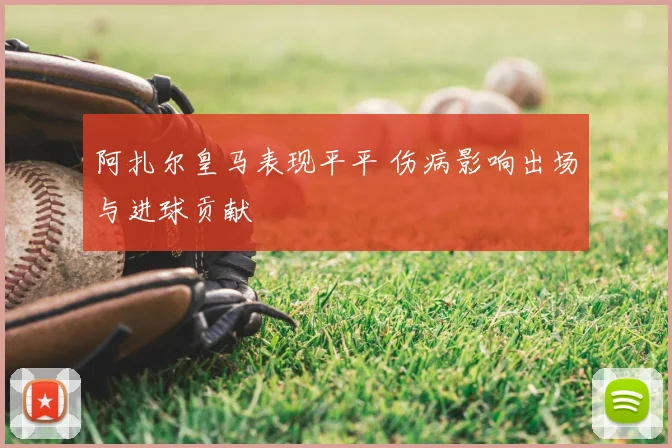 阿扎尔皇马表现平平 伤病影响出场与进球贡献