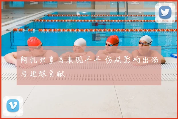 阿扎尔皇马表现平平 伤病影响出场与进球贡献