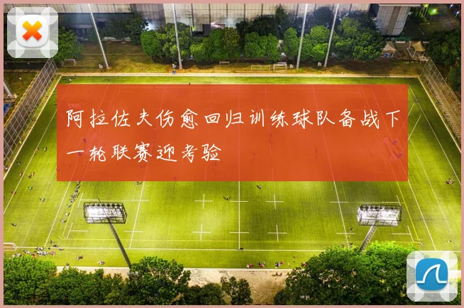 阿拉佐夫伤愈回归训练球队备战下一轮联赛迎考验