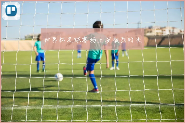 世界杯足球赛场上演激烈对决