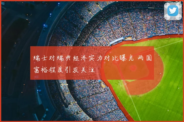 瑞士对瑞典经济实力对比曝光 两国富裕程度引发关注