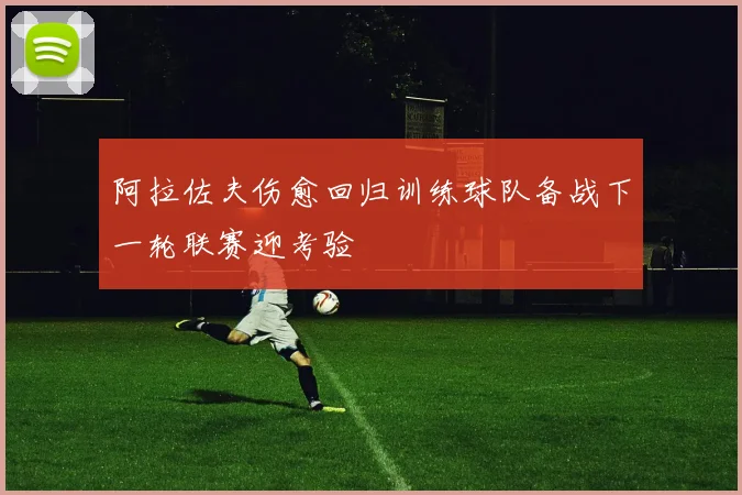 阿拉佐夫伤愈回归训练球队备战下一轮联赛迎考验