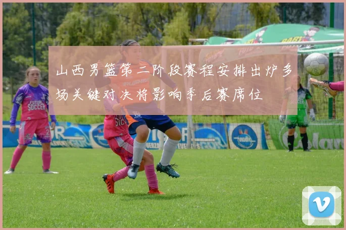 山西男篮第二阶段赛程安排出炉多场关键对决将影响季后赛席位