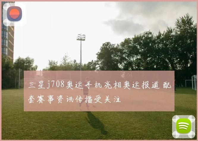 三星j708奥运手机亮相奥运报道 配套赛事资讯传播受关注