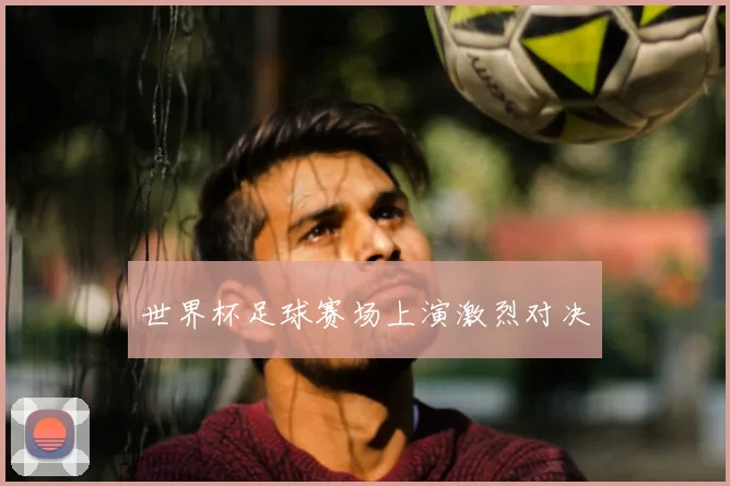 世界杯足球赛场上演激烈对决