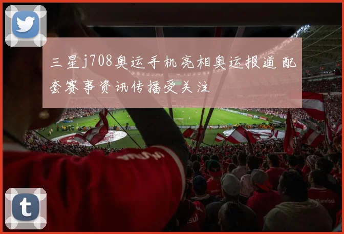 三星j708奥运手机亮相奥运报道 配套赛事资讯传播受关注