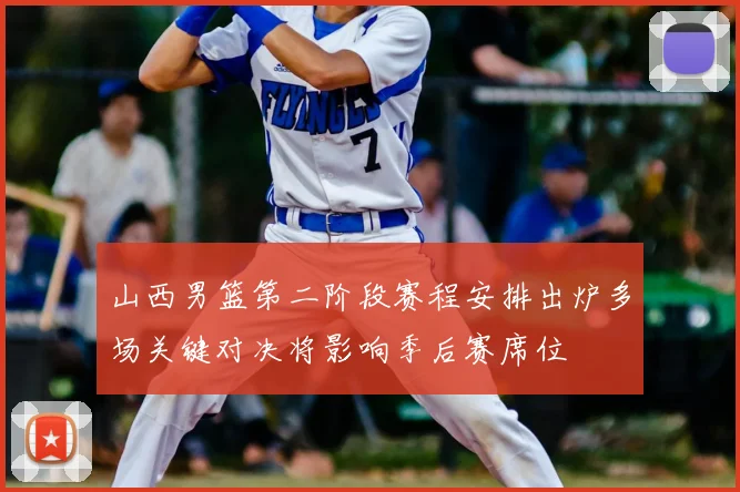 山西男篮第二阶段赛程安排出炉多场关键对决将影响季后赛席位