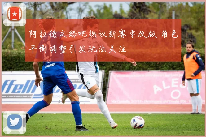 阿拉德之怒吧热议新赛季改版 角色平衡调整引发玩法关注