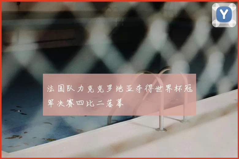 法国队力克克罗地亚夺得世界杯冠军决赛四比二落幕