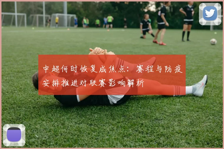 中超何时恢复成焦点:赛程与防疫安排推进对联赛影响解析