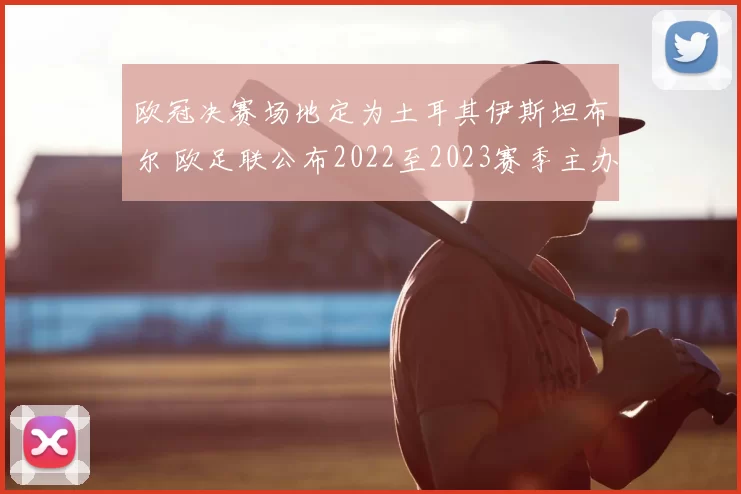 欧冠决赛场地定为土耳其伊斯坦布尔 欧足联公布2022至2023赛季主办安排