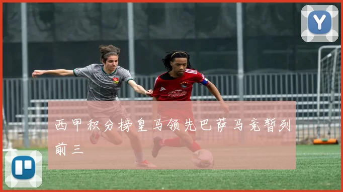 西甲积分榜皇马领先巴萨马竞暂列前三