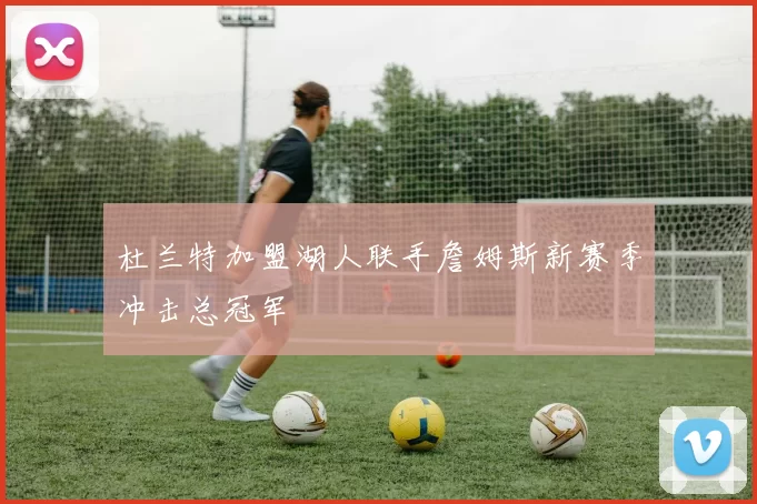 杜兰特加盟湖人联手詹姆斯新赛季冲击总冠军