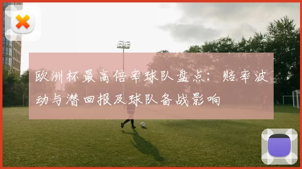 欧洲杯最高倍率球队盘点：赔率波动与潜回报及球队备战影响