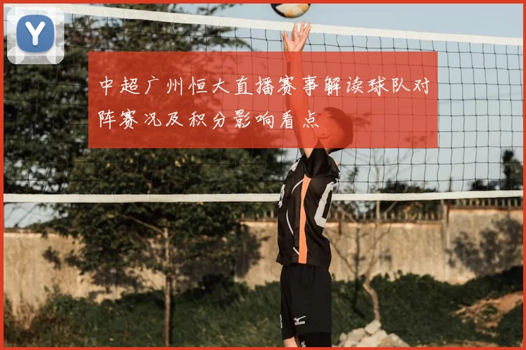 中超广州恒大直播赛事解读球队对阵赛况及积分影响看点