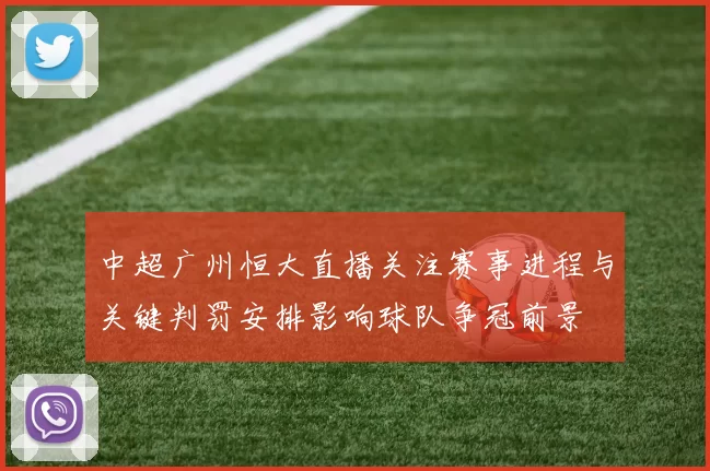 中超广州恒大直播关注赛事进程与关键判罚安排影响球队争冠前景