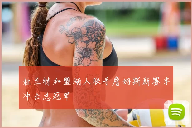 杜兰特加盟湖人联手詹姆斯新赛季冲击总冠军