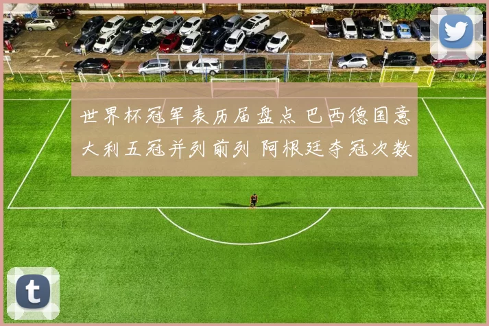 世界杯冠军表历届盘点 巴西德国意大利五冠并列前列 阿根廷夺冠次数升至新高