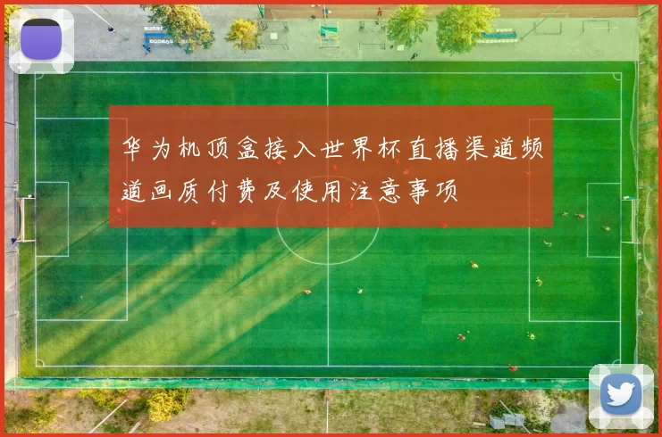 华为机顶盒接入世界杯直播渠道频道画质付费及使用注意事项