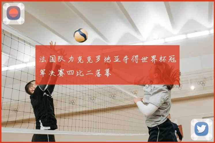 法国队力克克罗地亚夺得世界杯冠军决赛四比二落幕