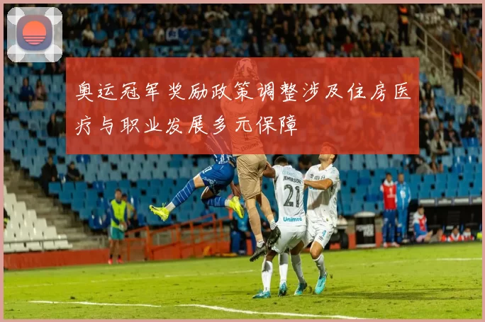 奥运冠军奖励政策调整涉及住房医疗与职业发展多元保障
