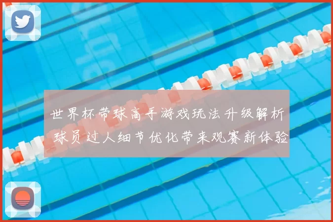 世界杯带球高手游戏玩法升级解析 球员过人细节优化带来观赛新体验
