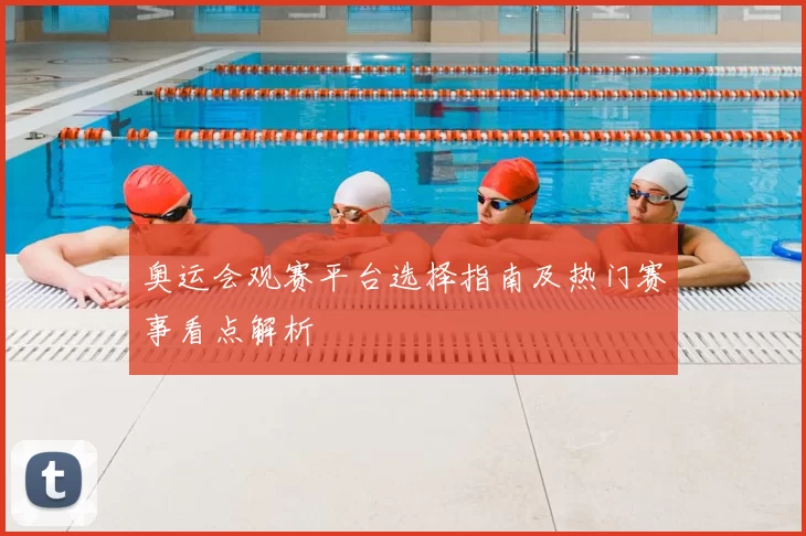 奥运会观赛平台选择指南及热门赛事看点解析
