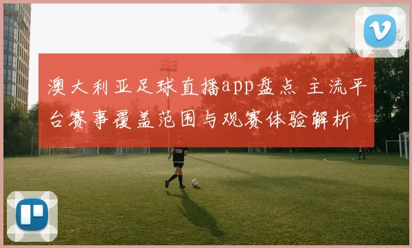 澳大利亚足球直播app盘点 主流平台赛事覆盖范围与观赛体验解析