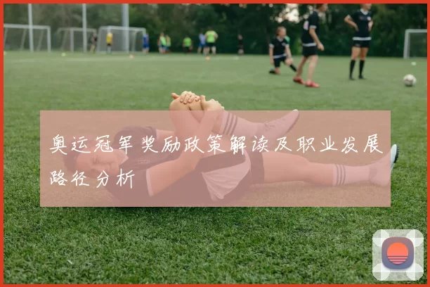 奥运冠军奖励政策解读及职业发展路径分析
