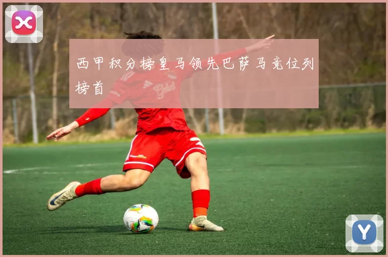 西甲积分榜皇马领先巴萨马竞位列榜首