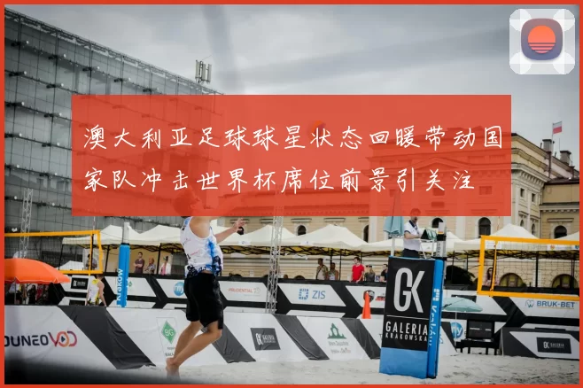 澳大利亚足球球星状态回暖带动国家队冲击世界杯席位前景引关注