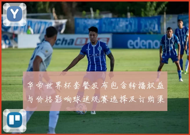 华帝世界杯套餐发布包含转播权益与价格影响球迷观赛选择及订购渠道