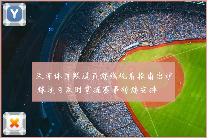 天津体育频道直播线观看指南出炉 球迷可及时掌握赛事转播安排