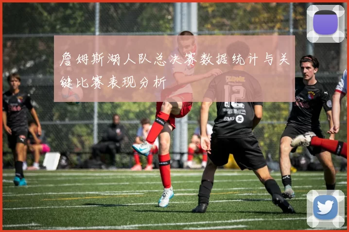 詹姆斯湖人队总决赛数据统计与关键比赛表现分析