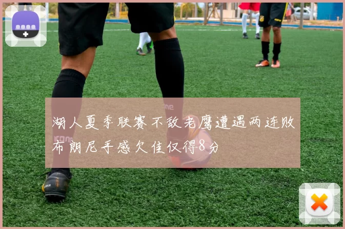 湖人夏季联赛不敌老鹰遭遇两连败布朗尼手感欠佳仅得8分