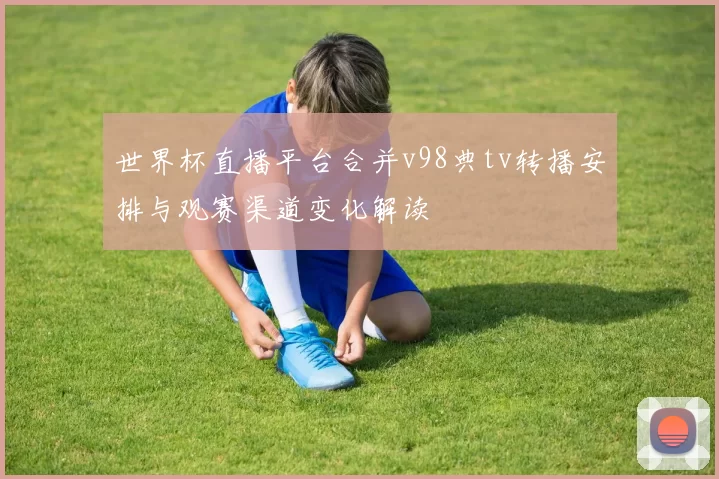 世界杯直播平台合并v98典tv转播安排与观赛渠道变化解读