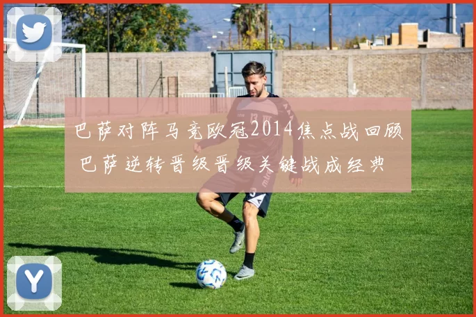 巴萨对阵马竞欧冠2014焦点战回顾 巴萨逆转晋级晋级关键战成经典