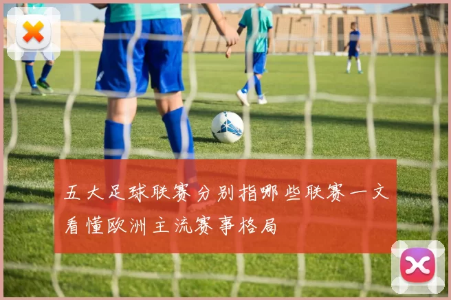 五大足球联赛分别指哪些联赛一文看懂欧洲主流赛事格局