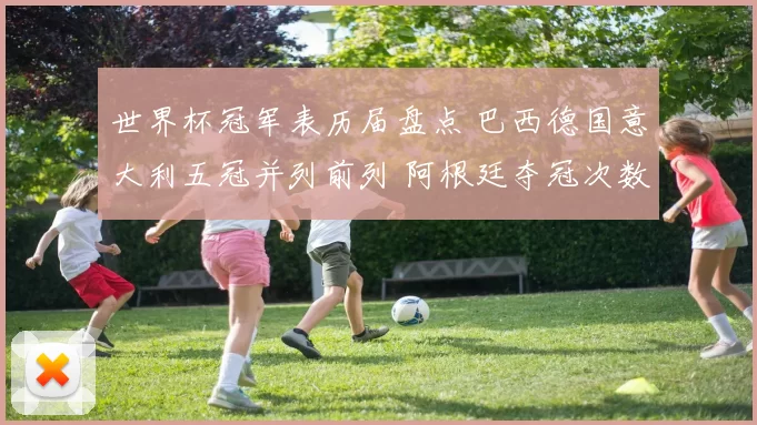 世界杯冠军表历届盘点 巴西德国意大利五冠并列前列 阿根廷夺冠次数升至新高