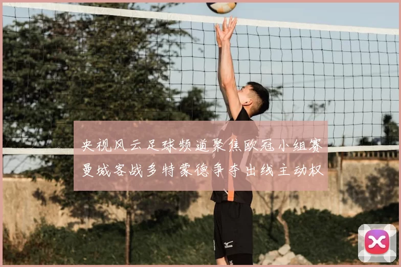 央视风云足球频道聚焦欧冠小组赛曼城客战多特蒙德争夺出线主动权