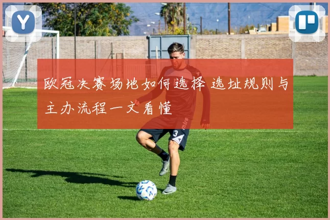 欧冠决赛场地如何选择 选址规则与主办流程一文看懂