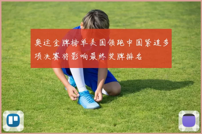 奥运金牌榜单美国领跑中国紧追多项决赛将影响最终奖牌排名