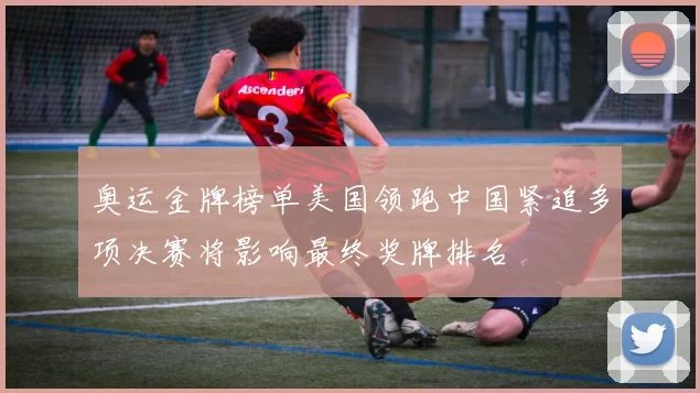 奥运金牌榜单美国领跑中国紧追多项决赛将影响最终奖牌排名