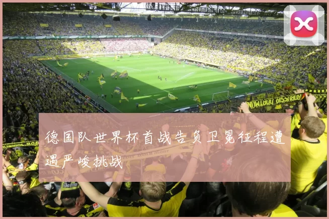 德国队世界杯首战告负卫冕征程遭遇严峻挑战