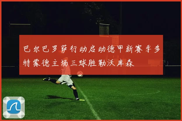 巴尔巴罗萨行动启动德甲新赛季多特蒙德主场三球胜勒沃库森