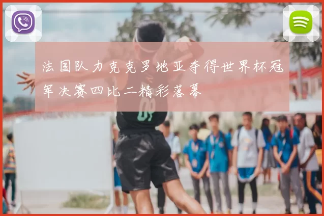 法国队力克克罗地亚夺得世界杯冠军决赛四比二精彩落幕