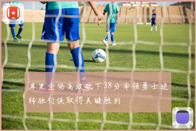 库里全场高效砍下38分率领勇士逆转独行侠取得关键胜利